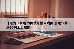 【黑龙江新增79例境外输入病例,黑龙江新增90例本土病例】