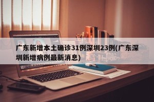 广东新增本土确诊31例深圳23例(广东深圳新增病例最新消息)