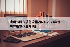 清明节股市放假安排2021(2021年清明节股市休息几天)