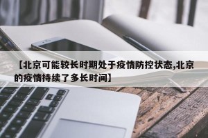 【北京可能较长时期处于疫情防控状态,北京的疫情持续了多长时间】