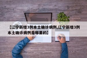 【辽宁新增3例本土确诊病例,辽宁新增3例本土确诊病例是哪里的】