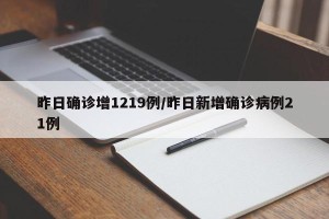 昨日确诊增1219例/昨日新增确诊病例21例