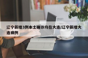 辽宁新增3例本土确诊均在大连/辽宁新增大连病例