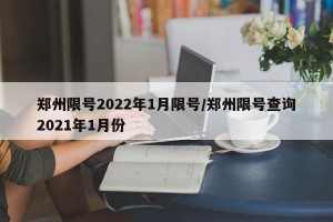 郑州限号2022年1月限号/郑州限号查询2021年1月份