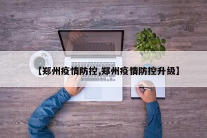 【郑州疫情防控,郑州疫情防控升级】