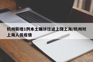 杭州新增1例本土确诊往返上饶上海/杭州对上海人员疫情