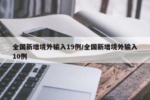 全国新增境外输入19例/全国新增境外输入10例