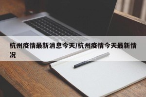 杭州疫情最新消息今天/杭州疫情今天最新情况