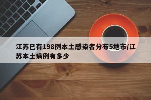 江苏已有198例本土感染者分布5地市/江苏本土病例有多少