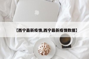 【西宁最新疫情,西宁最新疫情数据】