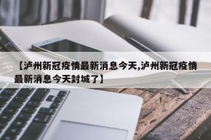 【泸州新冠疫情最新消息今天,泸州新冠疫情最新消息今天封城了】