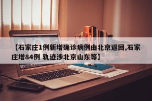 【石家庄1例新增确诊病例由北京返回,石家庄增84例 轨迹涉北京山东等】