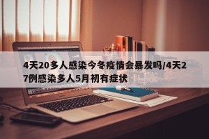 4天20多人感染今冬疫情会暴发吗/4天27例感染多人5月初有症状