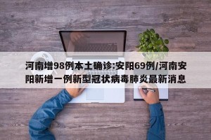河南增98例本土确诊:安阳69例/河南安阳新增一例新型冠状病毒肺炎最新消息