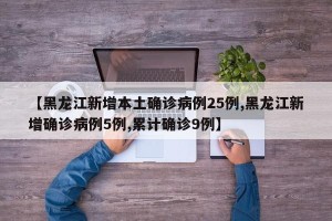 【黑龙江新增本土确诊病例25例,黑龙江新增确诊病例5例,累计确诊9例】
