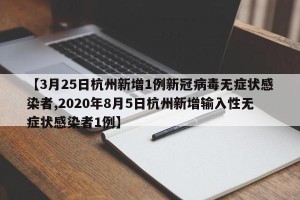 【3月25日杭州新增1例新冠病毒无症状感染者,2020年8月5日杭州新增输入性无症状感染者1例】