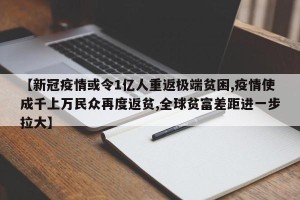 【新冠疫情或令1亿人重返极端贫困,疫情使成千上万民众再度返贫,全球贫富差距进一步拉大】