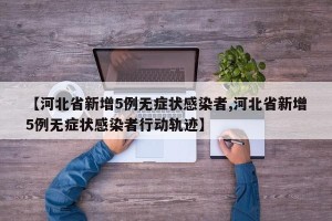 【河北省新增5例无症状感染者,河北省新增5例无症状感染者行动轨迹】