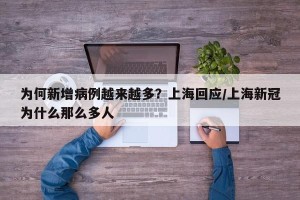为何新增病例越来越多？上海回应/上海新冠为什么那么多人