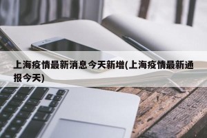 上海疫情最新消息今天新增(上海疫情最新通报今天)