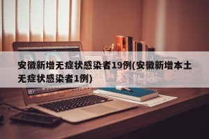 安徽新增无症状感染者19例(安徽新增本土无症状感染者1例)