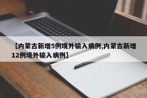 【内蒙古新增5例境外输入病例,内蒙古新增12例境外输入病例】