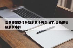 青岛即墨疫情最新消息今天封城了/青岛即墨区最新事件