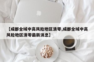 【成都全域中高风险地区清零,成都全域中高风险地区清零最新消息】
