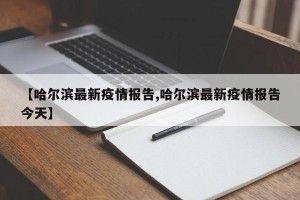【哈尔滨最新疫情报告,哈尔滨最新疫情报告今天】