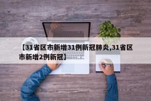 【31省区市新增31例新冠肺炎,31省区市新增2例新冠】