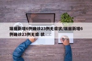 瑞丽新增6例确诊23例无症状/瑞丽新增6例确诊23例无症 状