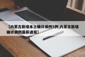【内蒙古新增本土确诊病例5例,内蒙古新增确诊病例最新通报】