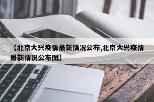 【北京大兴疫情最新情况公布,北京大兴疫情最新情况公布图】