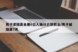 男子求隔离未果6口人确诊已获救治/男子被隔离7天
