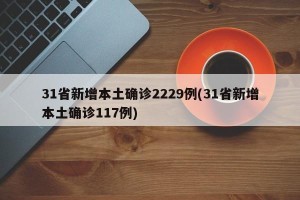 31省新增本土确诊2229例(31省新增本土确诊117例)