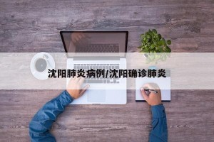 沈阳肺炎病例/沈阳确诊肺炎