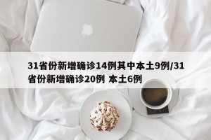 31省份新增确诊14例其中本土9例/31省份新增确诊20例 本土6例