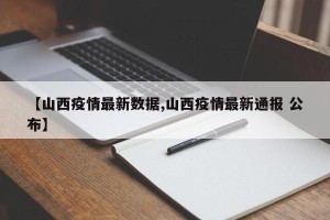 【山西疫情最新数据,山西疫情最新通报 公布】