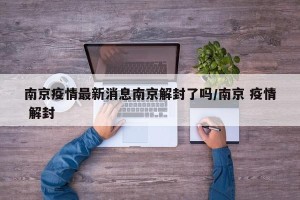 南京疫情最新消息南京解封了吗/南京 疫情 解封