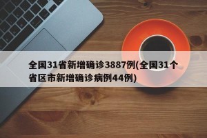 全国31省新增确诊3887例(全国31个省区市新增确诊病例44例)