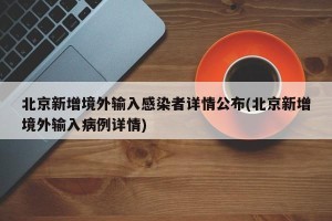 北京新增境外输入感染者详情公布(北京新增境外输入病例详情)