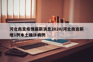 河北南宫疫情最新消息2020/河北南宫新增1例本土确诊病例