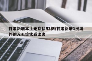 甘肃新增本土无症状52例/甘肃新增1例境外输入无症状感染者