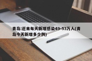 青岛:近来每天新增感染49-53万人(青岛今天新增多少例)