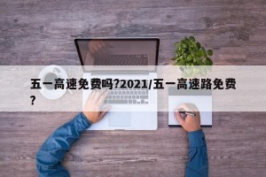 五一高速免费吗?2021/五一高速路免费?
