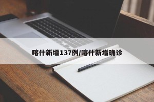 喀什新增137例/喀什新增确诊