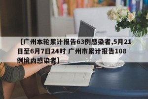 【广州本轮累计报告63例感染者,5月21日至6月7日24时 广州市累计报告108例境内感染者】