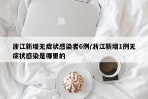 浙江新增无症状感染者6例/浙江新增1例无症状感染是哪里的