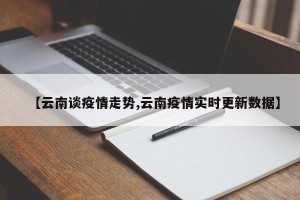 【云南谈疫情走势,云南疫情实时更新数据】