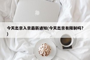 今天出京入京最新通知(今天出京有限制吗?)